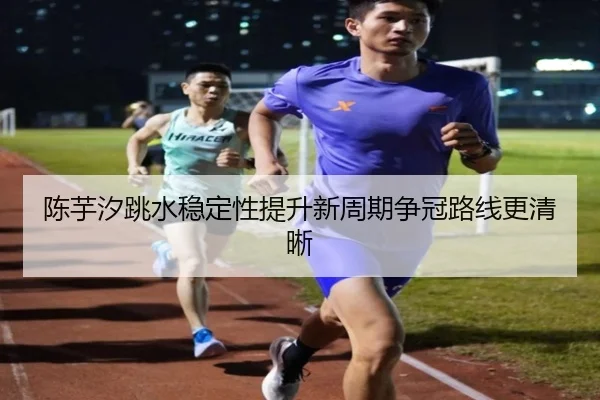 陈芋汐跳水稳定性提升新周期争冠路线更清晰