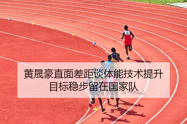 黄晟豪直面差距谈体能技术提升 目标稳步留在国家队